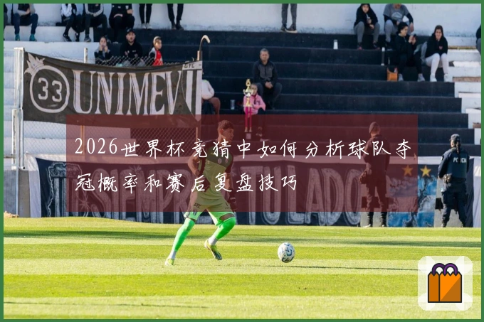 2026世界杯竞猜中如何分析球队夺冠概率和赛后复盘技巧