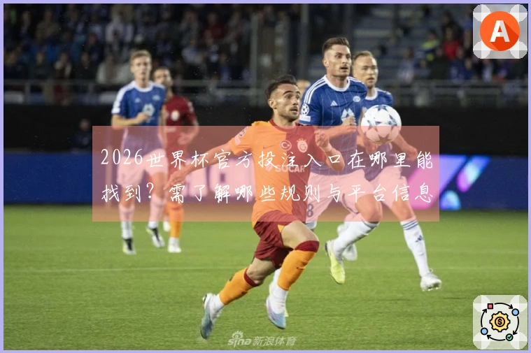 2026世界杯官方投注入口在哪里能找到？需了解哪些规则与平台信息？