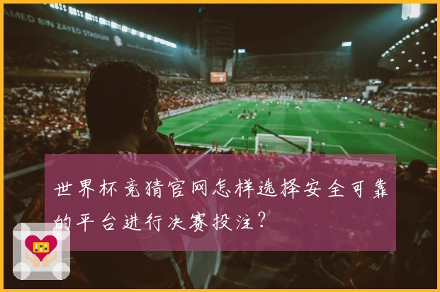 世界杯竞猜官网怎样选择安全可靠的平台进行决赛投注？
