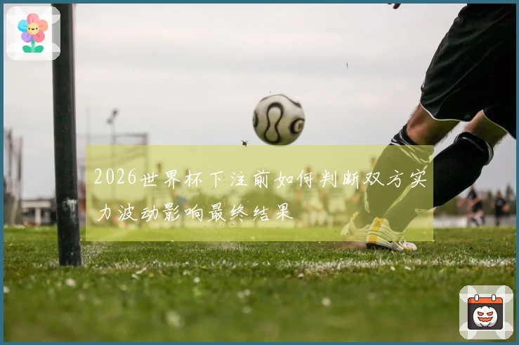 2026世界杯下注前如何判断双方实力波动影响最终结果