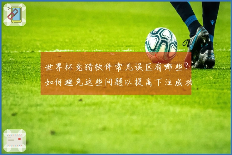 世界杯竞猜软件常见误区有哪些？如何避免这些问题以提高下注成功率