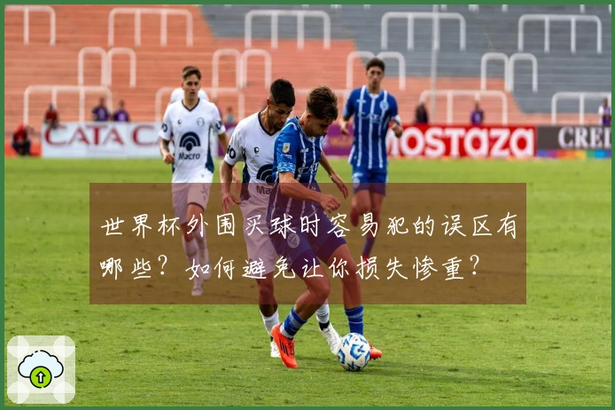 世界杯外围买球时容易犯的误区有哪些？如何避免让你损失惨重？