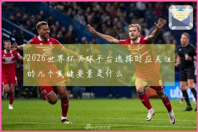 2026世界杯买球平台选择时应关注的几个关键要素是什么