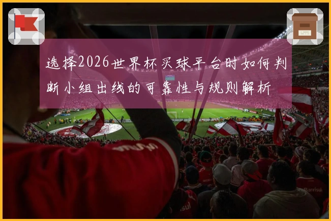 选择2026世界杯买球平台时如何判断小组出线的可靠性与规则解析