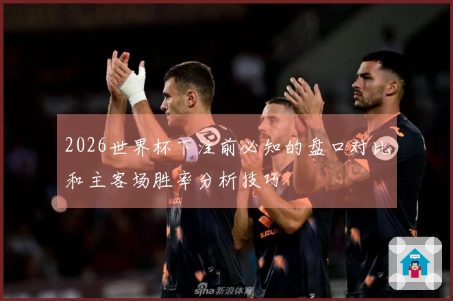 2026世界杯下注前必知的盘口对比和主客场胜率分析技巧