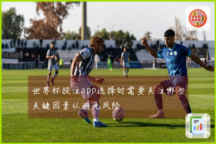 世界杯投注app选择时需要关注哪些关键因素以避免风险
