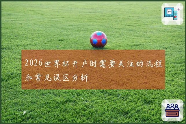 2026世界杯开户时需要关注的流程和常见误区分析
