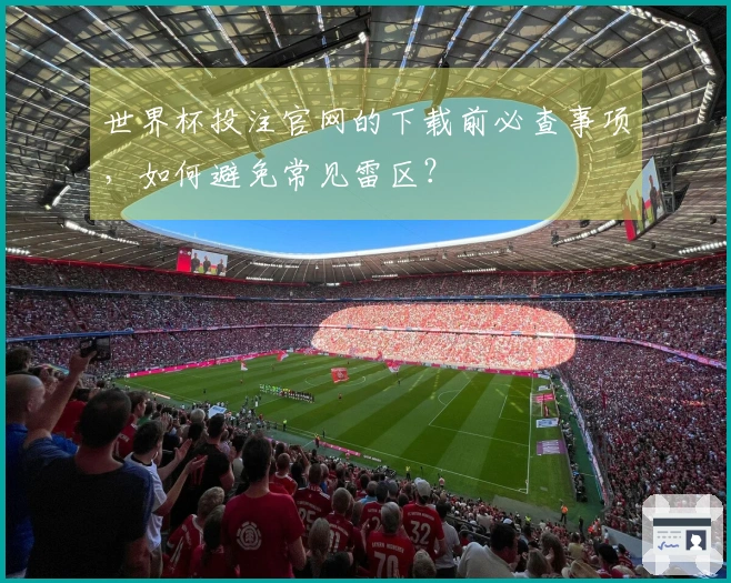 世界杯投注官网的下载前必查事项，如何避免常见雷区？