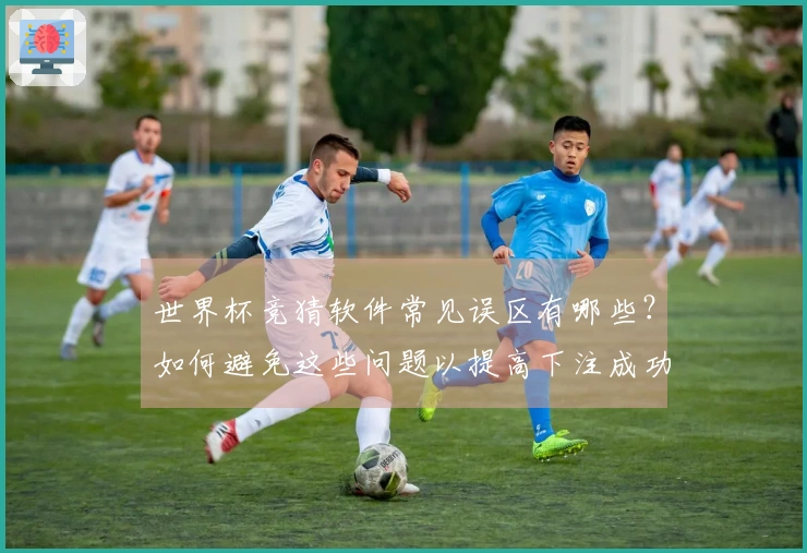世界杯竞猜软件常见误区有哪些？如何避免这些问题以提高下注成功率