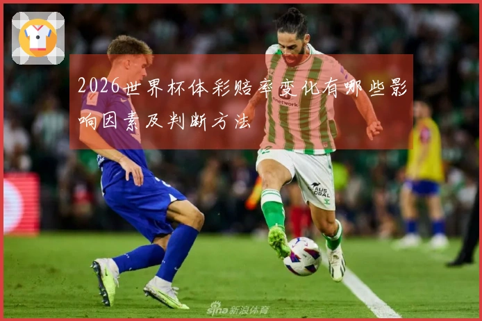2026世界杯体彩赔率变化有哪些影响因素及判断方法