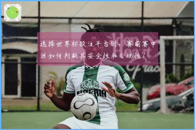 选择世界杯投注平台时，赛前赛中该如何判断其安全性和合规性？