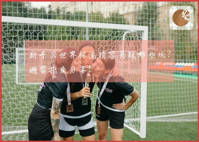 新手买世界杯竞猜容易踩哪些坑？避雷指南分享！