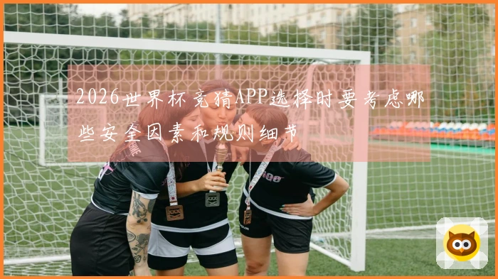 2026世界杯竞猜APP选择时要考虑哪些安全因素和规则细节
