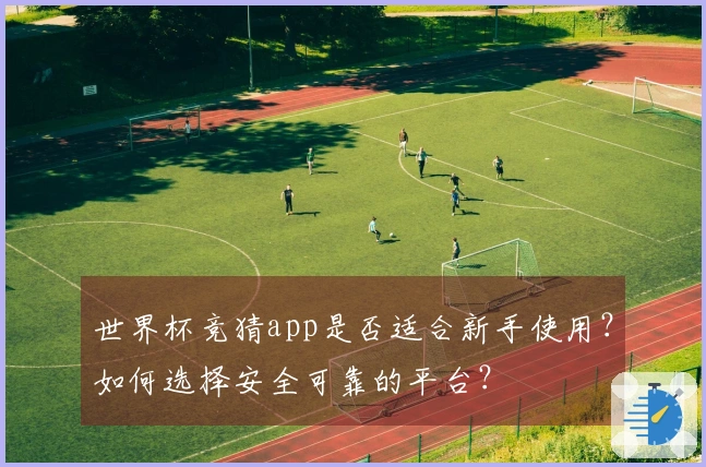 世界杯竞猜app是否适合新手使用？如何选择安全可靠的平台？