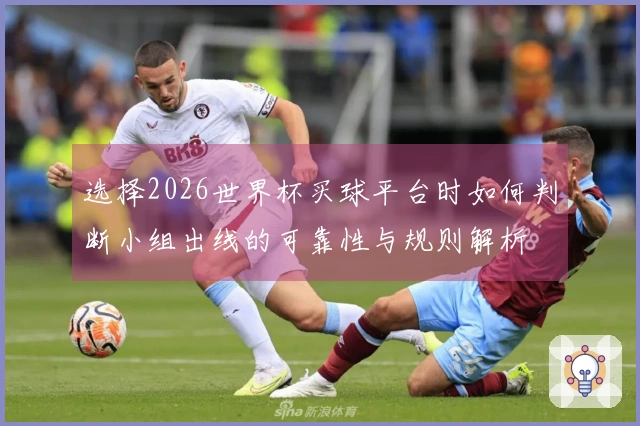 选择2026世界杯买球平台时如何判断小组出线的可靠性与规则解析