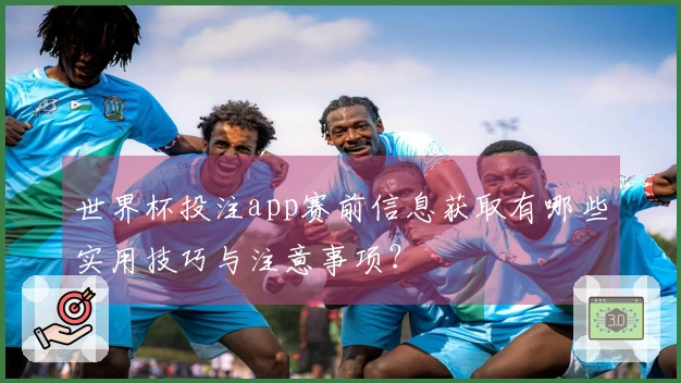 世界杯投注app赛前信息获取有哪些实用技巧与注意事项？