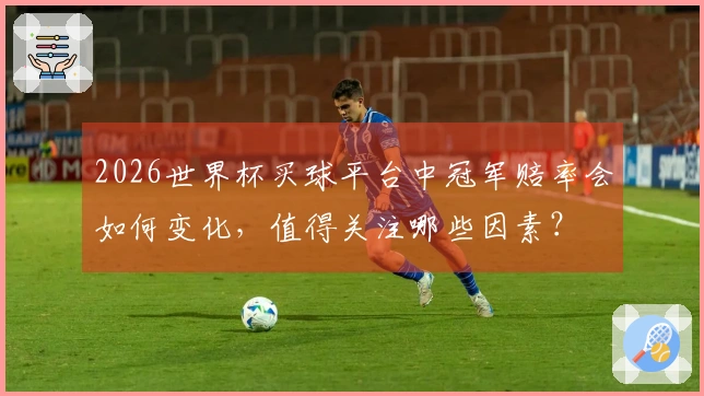 2026世界杯买球平台中冠军赔率会如何变化，值得关注哪些因素？