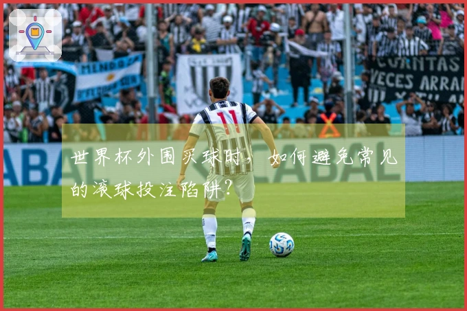 世界杯外围买球时，如何避免常见的滚球投注陷阱？