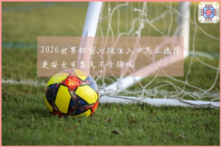 2026世界杯官方投注入口怎么选择更安全可靠又不会踩坑