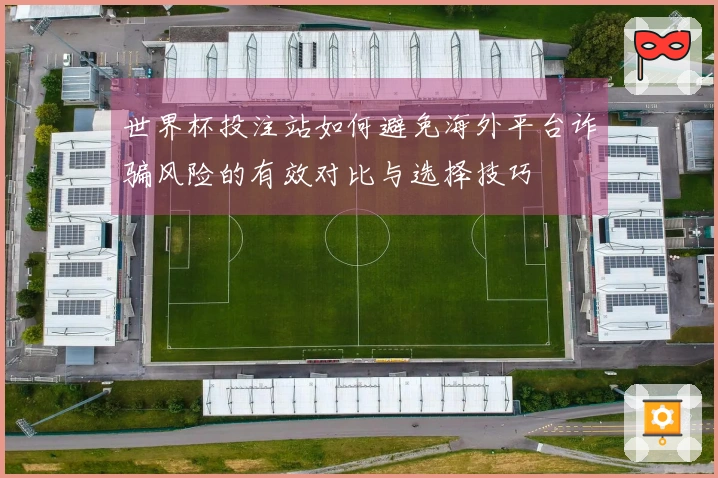 世界杯投注站如何避免海外平台诈骗风险的有效对比与选择技巧