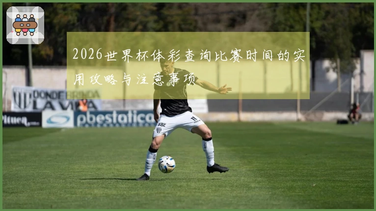 2026世界杯体彩查询比赛时间的实用攻略与注意事项