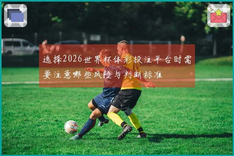 选择2026世界杯体彩投注平台时需要注意哪些风险与判断标准
