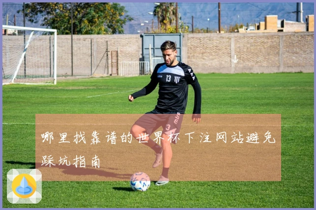 哪里找靠谱的世界杯下注网站避免踩坑指南