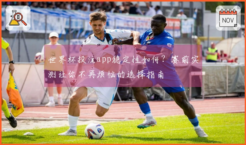世界杯投注app稳定性如何？赛前实测让你不再烦恼的选择指南