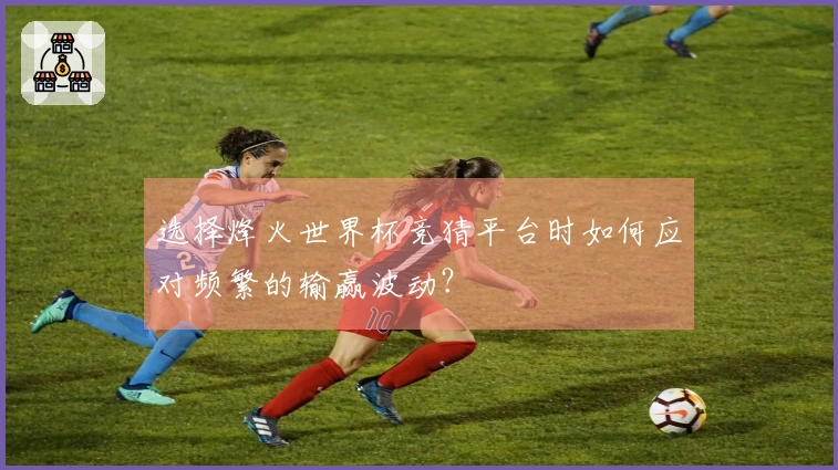 选择烽火世界杯竞猜平台时如何应对频繁的输赢波动？