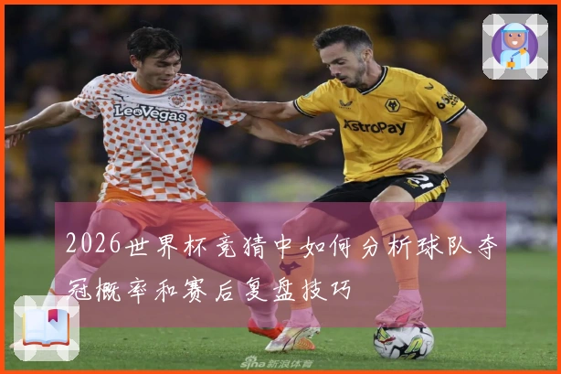 2026世界杯竞猜中如何分析球队夺冠概率和赛后复盘技巧