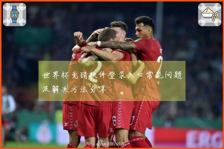 世界杯竞猜软件登录入口常见问题及解决方法分享