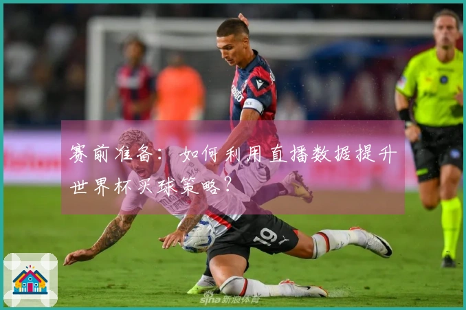 赛前准备：如何利用直播数据提升世界杯买球策略？