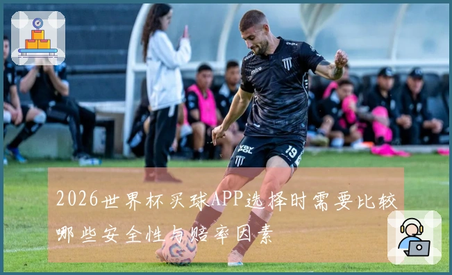 2026世界杯买球APP选择时需要比较哪些安全性与赔率因素