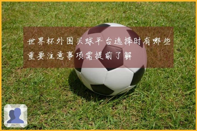 世界杯外围买球平台选择时有哪些重要注意事项需提前了解