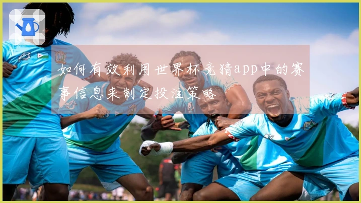 如何有效利用世界杯竞猜app中的赛事信息来制定投注策略