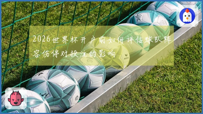2026世界杯开户前如何评估球队阵容伤停对投注的影响