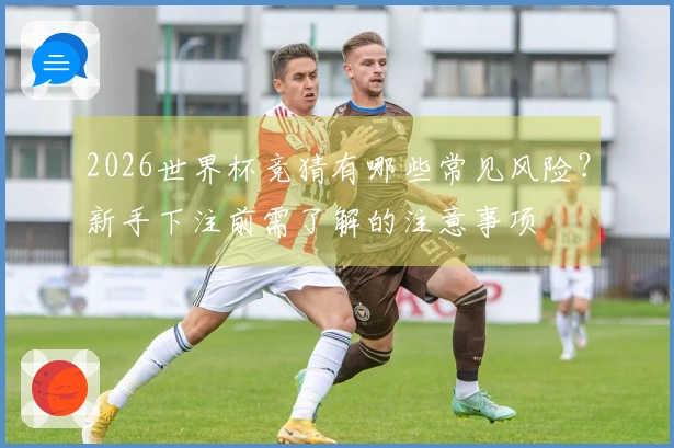 2026世界杯竞猜有哪些常见风险？新手下注前需了解的注意事项