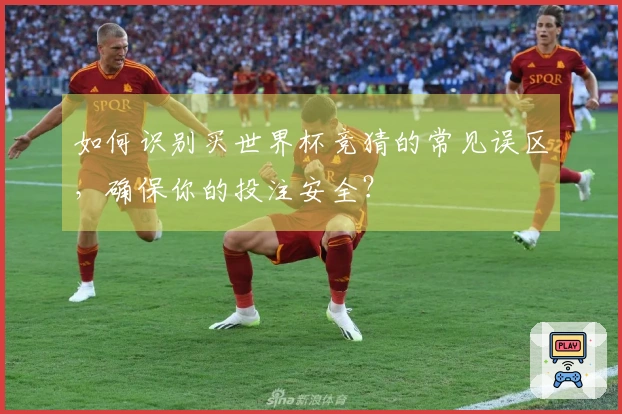 如何识别买世界杯竞猜的常见误区，确保你的投注安全？