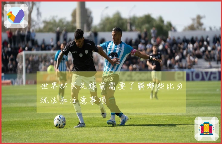世界杯买足球前需要了解哪些比分玩法和注意事项
