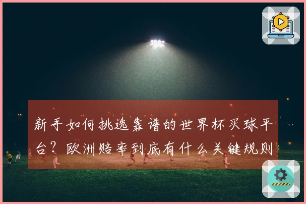 新手如何挑选靠谱的世界杯买球平台？欧洲赔率到底有什么关键规则？