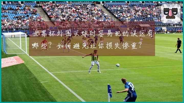 世界杯外围买球时容易犯的误区有哪些？如何避免让你损失惨重？