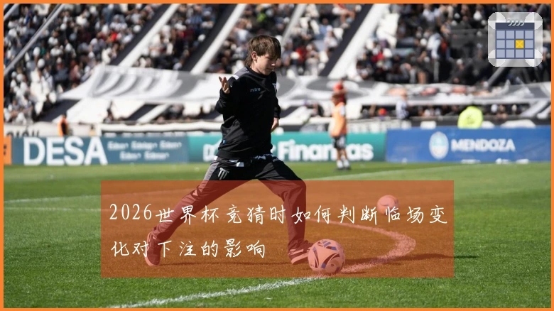 2026世界杯竞猜时如何判断临场变化对下注的影响