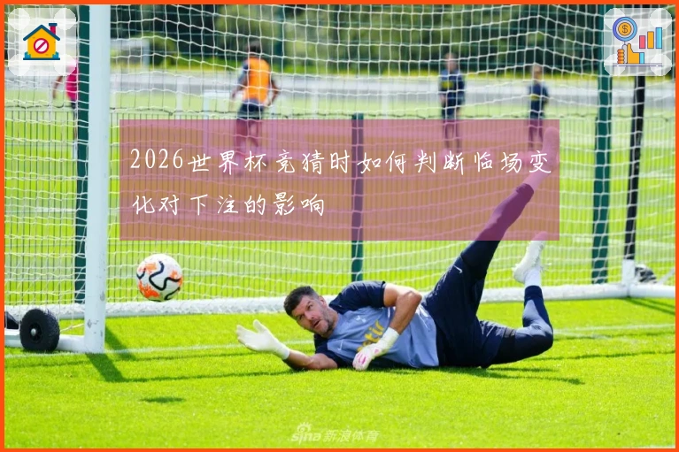2026世界杯竞猜时如何判断临场变化对下注的影响
