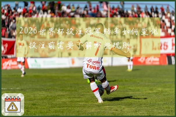 2026世界杯投注冠军赔率如何变化，投注前需要了解哪些规则