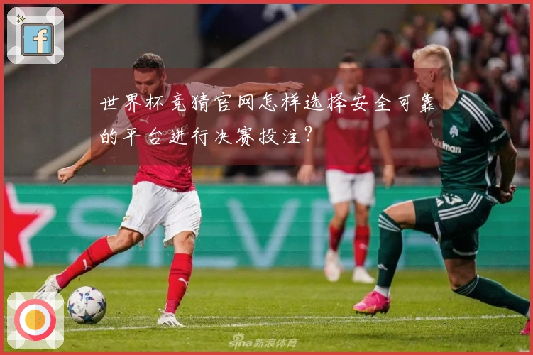 世界杯竞猜官网怎样选择安全可靠的平台进行决赛投注？