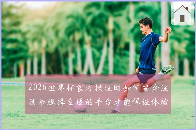 2026世界杯官方投注时如何安全注册和选择合适的平台才能保证体验顺畅