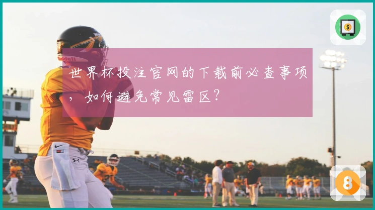 世界杯投注官网的下载前必查事项，如何避免常见雷区？