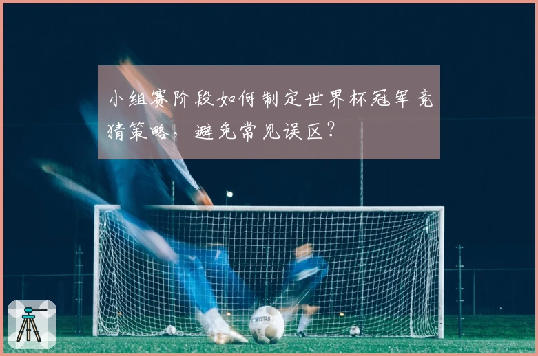 小组赛阶段如何制定世界杯冠军竞猜策略，避免常见误区？
