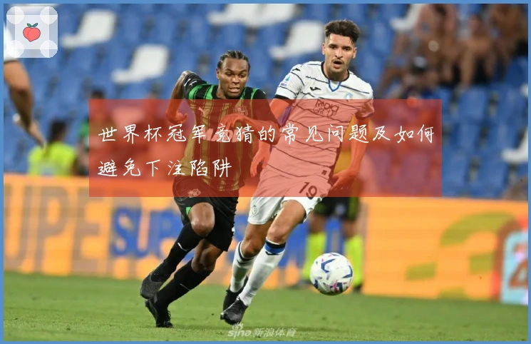 世界杯冠军竞猜的常见问题及如何避免下注陷阱