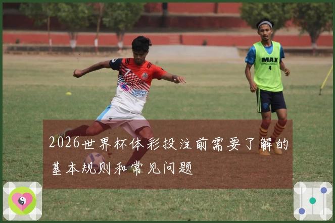 2026世界杯体彩投注前需要了解的基本规则和常见问题